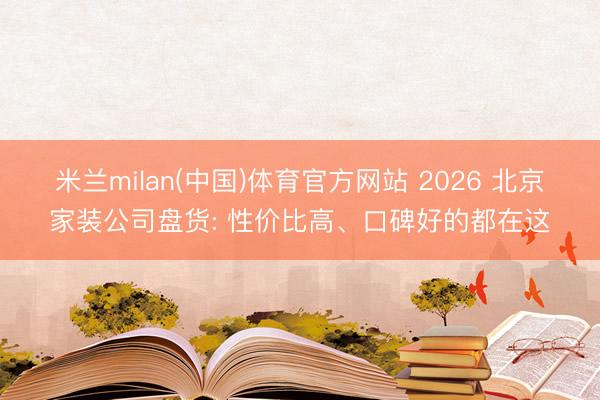 米兰milan(中国)体育官方网站 2026 北京家装公司盘货: 性价比高、口碑好的都在这