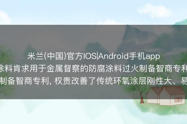米兰(中国)官方IOS|Android手机app下载 常州市武进朝阳金属涂料肯求用于金属督察的防腐涂料过火制备智商专利， 权贵改善了传统环氧涂层刚性大、易脆裂的弱势