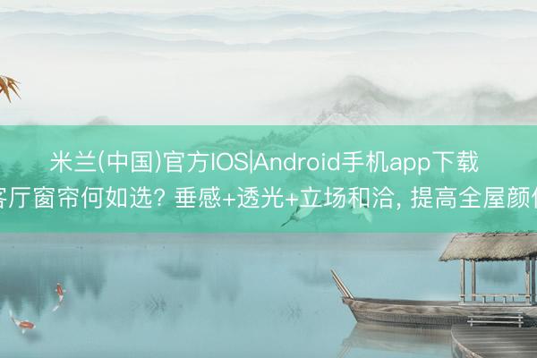 米兰(中国)官方IOS|Android手机app下载 客厅窗帘何如选? 垂感+透光+立场和洽， 提高全屋颜值