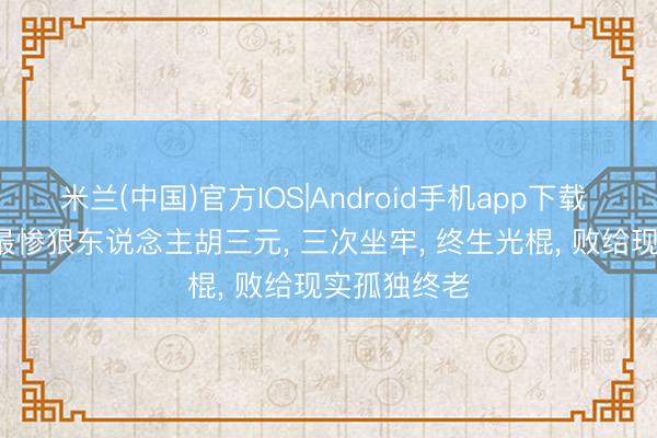 米兰(中国)官方IOS|Android手机app下载 《主角》: 最惨狠东说念主胡三元， 三次坐牢， 终生光棍， 败给现实孤独终老