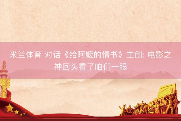 米兰体育 对话《给阿嬷的情书》主创: 电影之神回头看了咱们一眼
