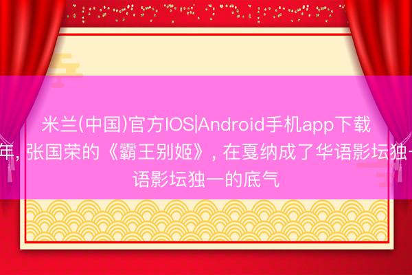 米兰(中国)官方IOS|Android手机app下载 离世23年， 张国荣的《霸王别姬》， 在戛纳成了华语影坛独一的底气