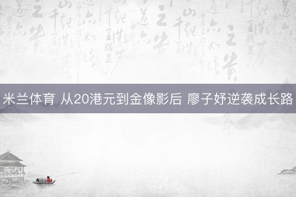 米兰体育 从20港元到金像影后 廖子妤逆袭成长路