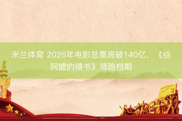 米兰体育 2026年电影总票房破140亿,《给阿嬷的情书》领跑档期
