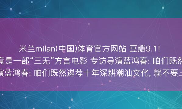 米兰milan(中国)体育官方网站 豆瓣9.1! 十年最高分国产剧情片， 竟是一部“三无”方言电影 专访导演蓝鸿春: 咱们既然遴荐十年深耕潮汕文化， 就不要三心二意