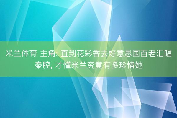 米兰体育 主角: 直到花彩香去好意思国百老汇唱秦腔, 才懂米兰究竟有多珍惜她