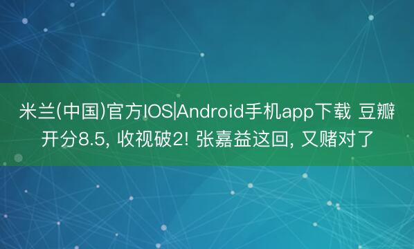 米兰(中国)官方IOS|Android手机app下载 豆瓣开分8.5， 收视破2! 张嘉益这回， 又赌对了