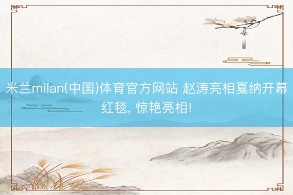 米兰milan(中国)体育官方网站 赵涛亮相戛纳开幕红毯， 惊艳亮相!
