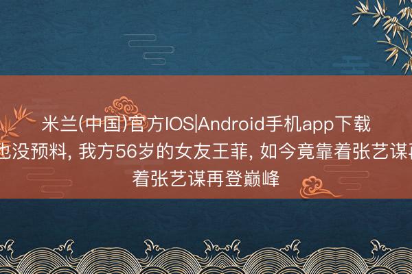 米兰(中国)官方IOS|Android手机app下载 谢霆锋也没预料， 我方56岁的女友王菲， 如今竟靠着张艺谋再登巅峰