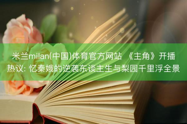 米兰milan(中国)体育官方网站 《主角》开播热议: 忆秦娥的逆袭东谈主生与梨园千里浮全景