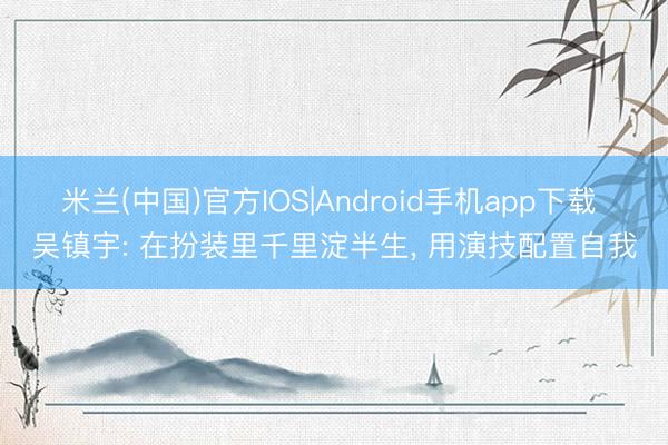 米兰(中国)官方IOS|Android手机app下载 吴镇宇: 在扮装里千里淀半生， 用演技配置自我
