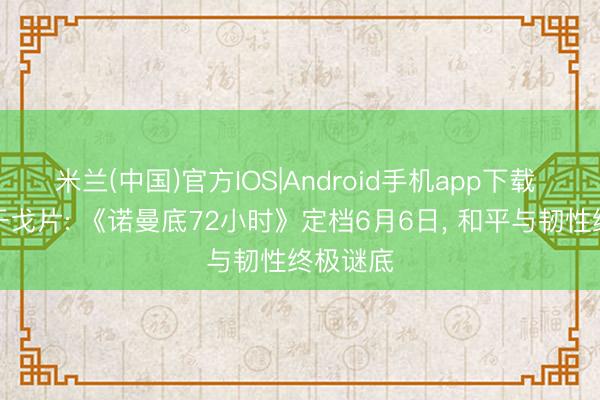 米兰(中国)官方IOS|Android手机app下载 不啻是干戈片: 《诺曼底72小时》定档6月6日， 和平与韧性终极谜底