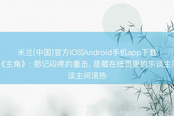 米兰(中国)官方IOS|Android手机app下载 读完《主角》: 那记闷疼的重击， 是藏在纸页里的东谈主间滚热