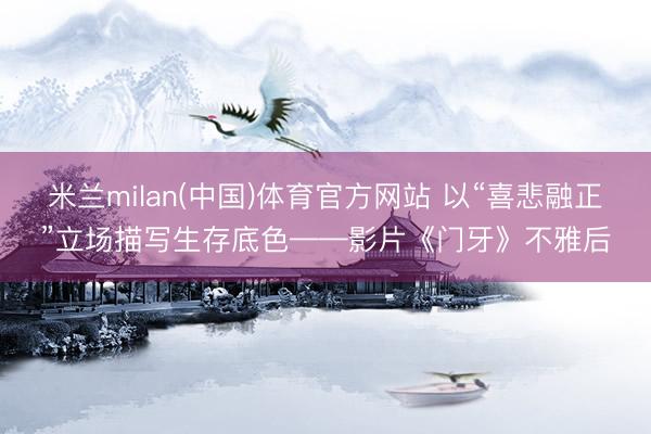 米兰milan(中国)体育官方网站 以“喜悲融正”立场描写生存底色——影片《门牙》不雅后