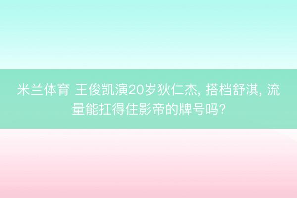 米兰体育 王俊凯演20岁狄仁杰， 搭档舒淇， 流量能扛得住影帝的牌号吗?