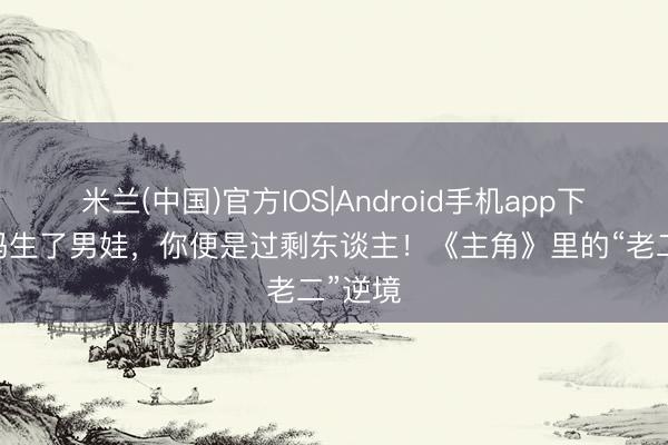米兰(中国)官方IOS|Android手机app下载 姆妈生了男娃，你便是过剩东谈主！《主角》里的“老二”逆境