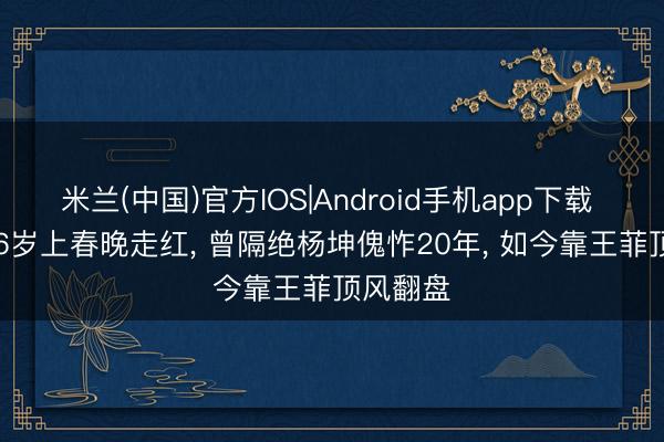 米兰(中国)官方IOS|Android手机app下载 孙浩: 26岁上春晚走红， 曾隔绝杨坤傀怍20年， 如今靠王菲顶风翻盘
