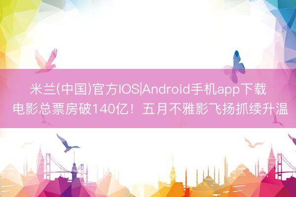米兰(中国)官方IOS|Android手机app下载 电影总票房破140亿！五月不雅影飞扬抓续升温