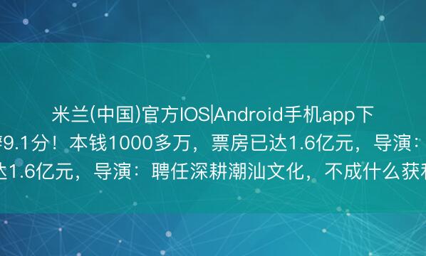 米兰(中国)官方IOS|Android手机app下载 《给阿嬷的情书》豆瓣9.1分！本钱1000多万，票房已达1.6亿元，导演：聘任深耕潮汕文化，不成什么获利就搞什么