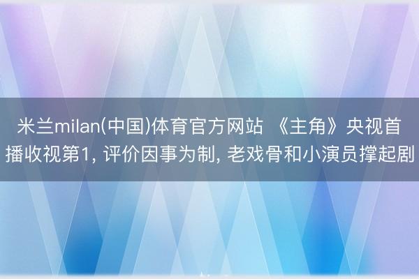 米兰milan(中国)体育官方网站 《主角》央视首播收视第1， 评价因事为制， 老戏骨和小演员撑起剧