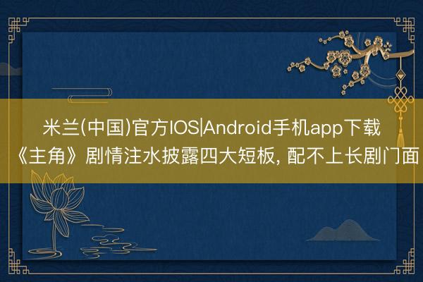 米兰(中国)官方IOS|Android手机app下载 《主角》剧情注水披露四大短板， 配不上长剧门面