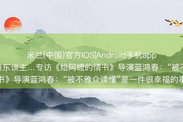 米兰(中国)官方IOS|Android手机app下载 评分破记载，讲哭投资东谈主…专访《给阿嬷的情书》导演蓝鸿春：“被不雅众读懂”是一件很幸福的事情