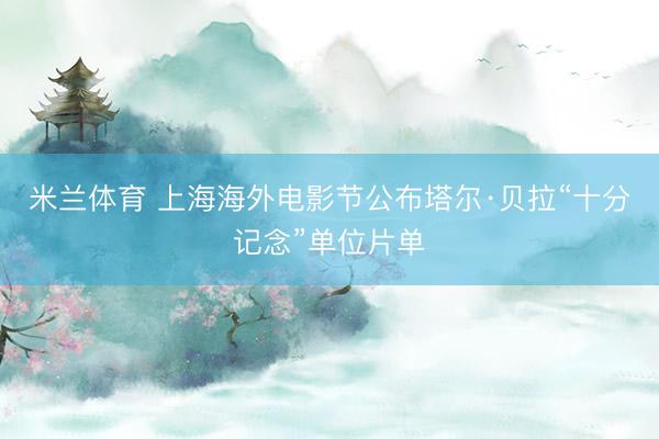 米兰体育 上海海外电影节公布塔尔·贝拉“十分记念”单位片单