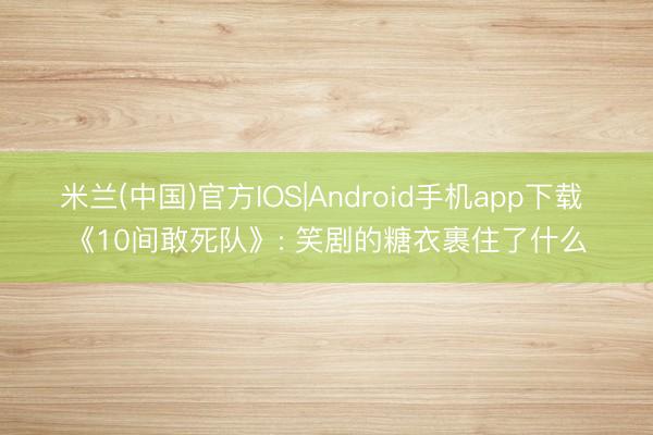 米兰(中国)官方IOS|Android手机app下载 《10间敢死队》: 笑剧的糖衣裹住了什么