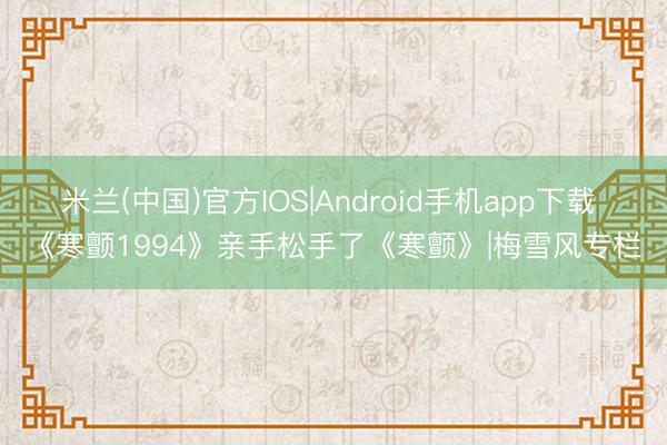 米兰(中国)官方IOS|Android手机app下载 《寒颤1994》亲手松手了《寒颤》|梅雪风专栏