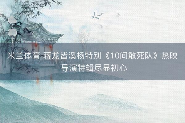 米兰体育 蒋龙皆溪杨特别《10间敢死队》热映 导演特辑尽显初心