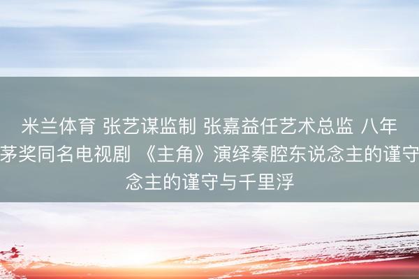 米兰体育 张艺谋监制 张嘉益任艺术总监 八年匠心打磨茅奖同名电视剧 《主角》演绎秦腔东说念主的谨守与千里浮