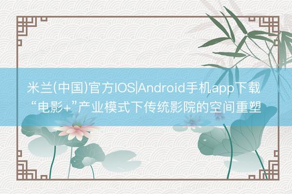 米兰(中国)官方IOS|Android手机app下载 “电影+”产业模式下传统影院的空间重塑