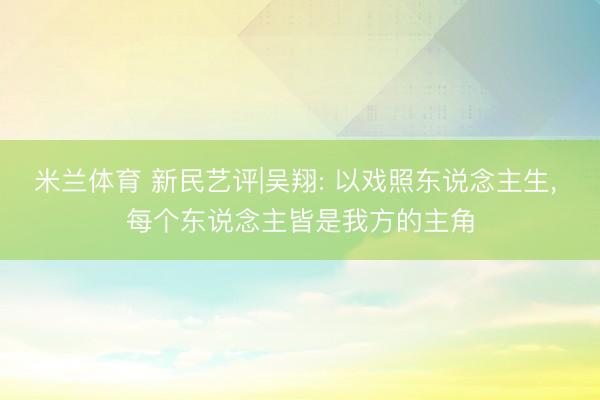 米兰体育 新民艺评|吴翔: 以戏照东说念主生， 每个东说念主皆是我方的主角