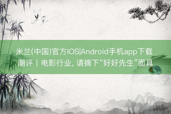 米兰(中国)官方IOS|Android手机app下载 潮评丨电影行业， 请摘下“好好先生”面具