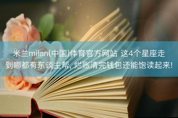米兰milan(中国)体育官方网站 这4个星座走到哪都有东谈主帮， 烂账清完钱包还能饱读起来!