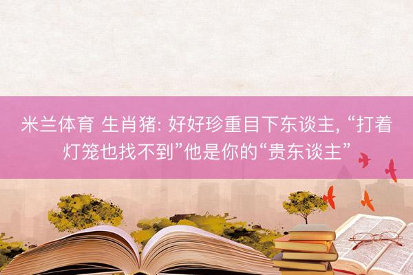 米兰体育 生肖猪: 好好珍重目下东谈主， “打着灯笼也找不到”他是你的“贵东谈主”