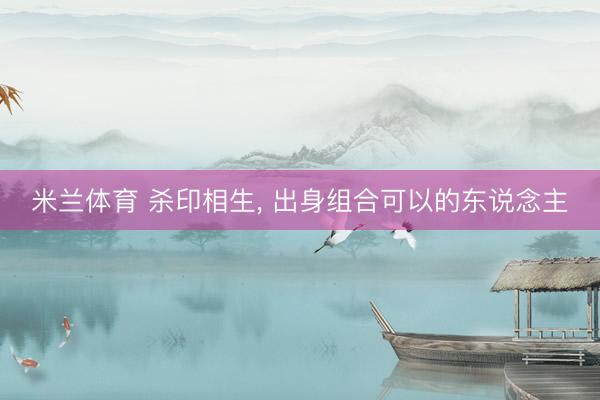 米兰体育 杀印相生， 出身组合可以的东说念主