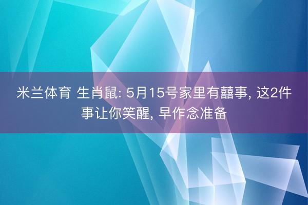 米兰体育 生肖鼠: 5月15号家里有囍事， 这2件事让你笑醒， 早作念准备