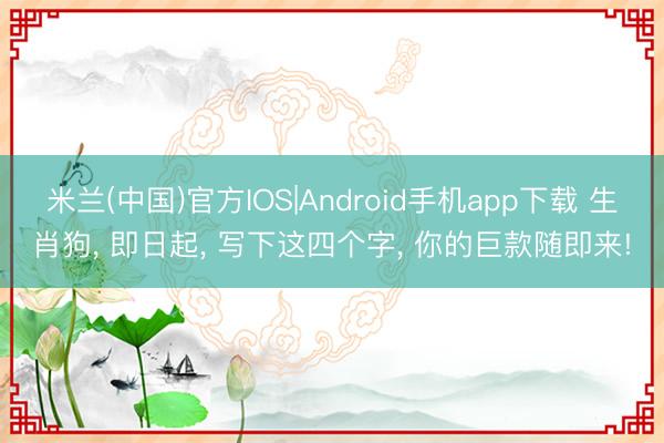 米兰(中国)官方IOS|Android手机app下载 生肖狗， 即日起， 写下这四个字， 你的巨款随即来!