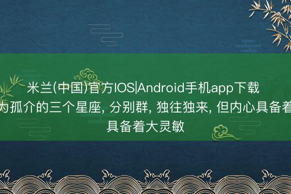 米兰(中国)官方IOS|Android手机app下载 性格最为孤介的三个星座， 分别群， 独往独来， 但内心具备着大灵敏