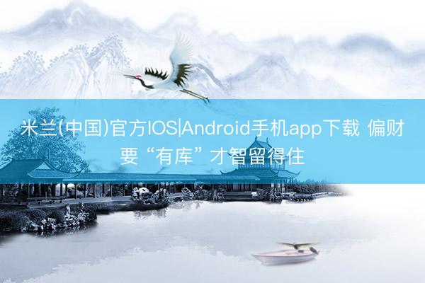 米兰(中国)官方IOS|Android手机app下载 偏财要 “有库” 才智留得住