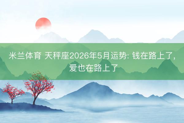 米兰体育 天秤座2026年5月运势: 钱在路上了， 爱也在路上了