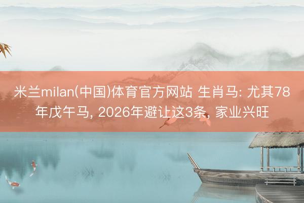 米兰milan(中国)体育官方网站 生肖马: 尤其78年戊午马， 2026年避让这3条， 家业兴旺