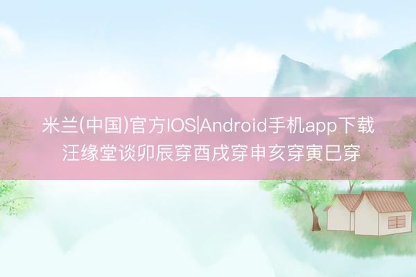 米兰(中国)官方IOS|Android手机app下载 汪缘堂谈卯辰穿酉戌穿申亥穿寅巳穿