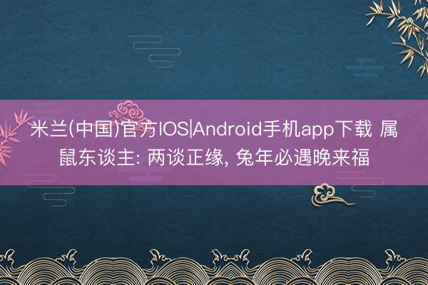 米兰(中国)官方IOS|Android手机app下载 属鼠东谈主: 两谈正缘， 兔年必遇晚来福