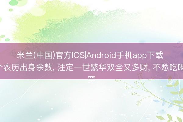 米兰(中国)官方IOS|Android手机app下载 5个农历出身余数， 注定一世繁华双全又多财， 不愁吃喝穿