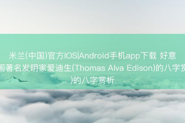 米兰(中国)官方IOS|Android手机app下载 好意思国著名发明家爱迪生(Thomas Alva Edison)的八字赏析