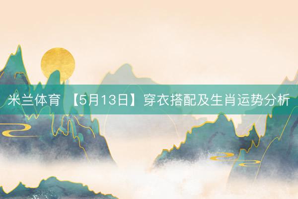 米兰体育 【5月13日】穿衣搭配及生肖运势分析