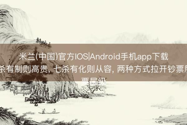 米兰(中国)官方IOS|Android手机app下载 七杀有制则高贵， 七杀有化则从容， 两种方式拉开钞票层级