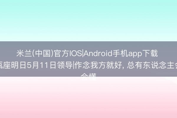 米兰(中国)官方IOS|Android手机app下载 水瓶座明日5月11日领导|作念我方就好， 总有东说念主会懂